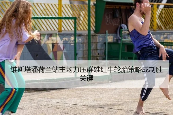 维斯塔潘荷兰站主场力压群雄红牛轮胎策略成制胜关键