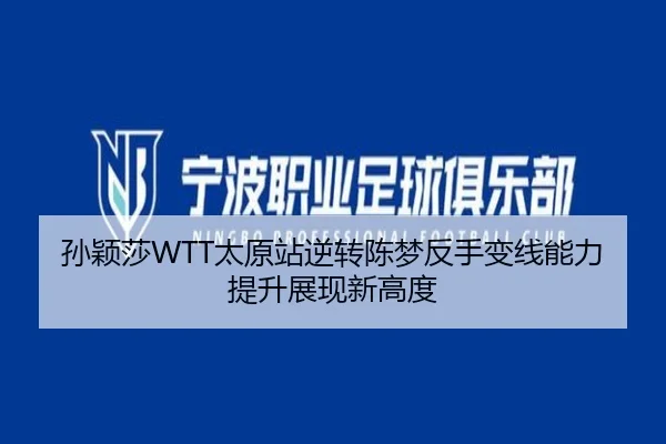 孙颖莎WTT太原站逆转陈梦反手变线能力提升展现新高度