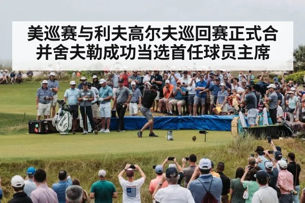美巡赛与利夫高尔夫巡回赛正式合并舍夫勒成功当选首任球员主席