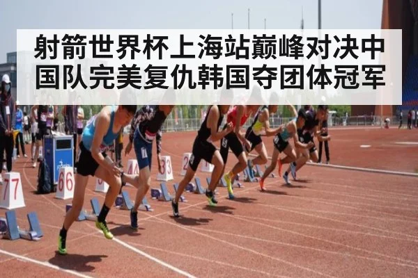 射箭世界杯上海站巅峰对决中国队完美复仇韩国夺团体冠军