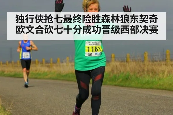独行侠抢七最终险胜森林狼东契奇欧文合砍七十分成功晋级西部决赛