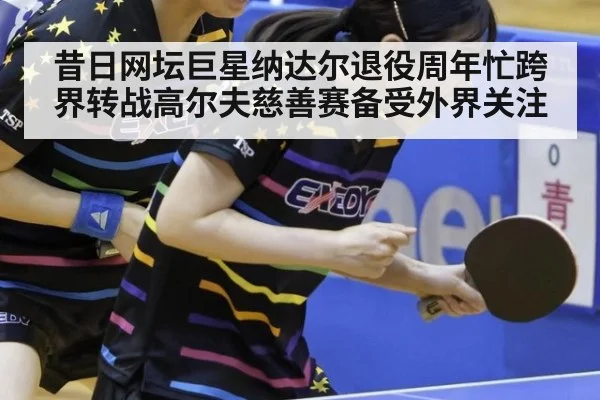 昔日网坛巨星纳达尔退役周年忙跨界转战高尔夫慈善赛备受外界关注