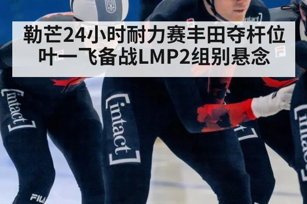 勒芒24小时耐力赛丰田夺杆位 叶一飞备战LMP2组别悬念