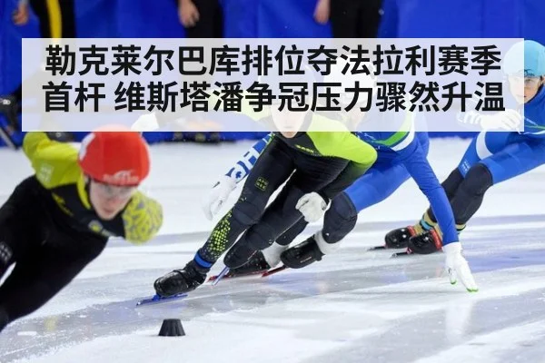 勒克莱尔巴库排位夺法拉利赛季首杆 维斯塔潘争冠压力骤然升温