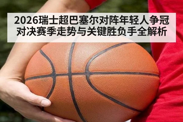 2026瑞士超巴塞尔对阵年轻人争冠对决赛季走势与关键胜负手全解析